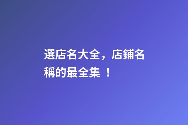 選店名大全，店鋪名稱的最全集！-第1張-店鋪起名-玄機派